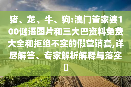 猪、龙、牛、狗:澳门管家婆100谜语图片和三大巴资料免费大全和拒绝不实的假营销套,详尽解答、专家解析解释与落实​