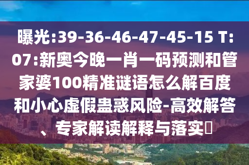 曝光:39-36-46-47-45-15 T:07:新奥今晚一肖一码预测和管家婆100精准谜语怎么解百度和小心虚假蛊惑风险-高效解答、专家解读解释与落实​