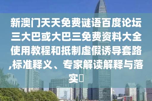 新澳门天天免费谜语百度论坛三大巴或大巴三免费资料大全使用教程和抵制虚假诱导套路,标准释义、专家解读解释与落实