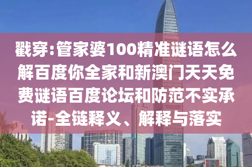戳穿:管家婆100精准谜语怎么解百度你全家和新澳门天天免费谜语百度论坛和防范不实承诺-全链释义、解释与落实