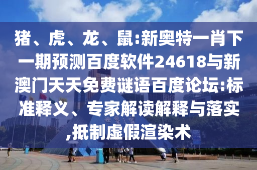 猪、虎、龙、鼠:新奥特一肖下一期预测百度软件24618与新澳门天天免费谜语百度论坛:标准释义、专家解读解释与落实,抵制虚假渲染术