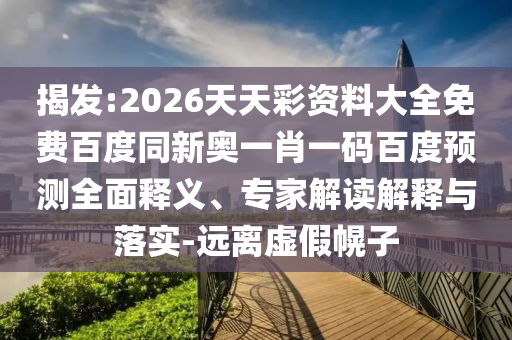 揭发:2026天天彩资料大全免费百度同新奥一肖一码百度预测全面释义、专家解读解释与落实-远离虚假幌子