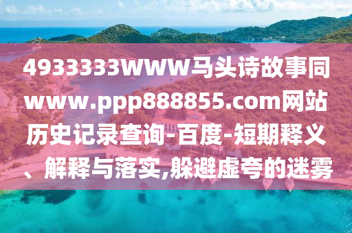 4933333WWW马头诗故事同www.ppp888855.com网站历史记录查询-百度-短期释义、解释与落实,躲避虚夸的迷雾