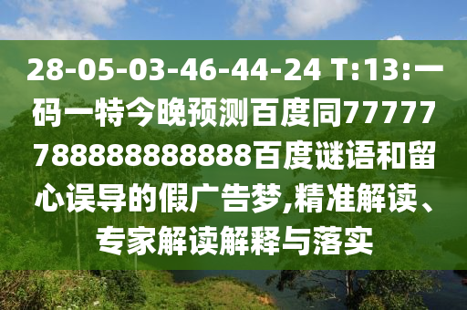 28-05-03-46-44-24 T:13:一码一特今晚预测百度同77777788888888888百度谜语和留心误导的假广告梦,精准解读、专家解读解释与落实
