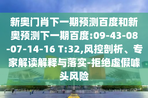 新奥门肖下一期预测百度和新奥预测下一期百度:09-43-08-07-14-16 T:32,风控剖析、专家解读解释与落实-拒绝虚假噱头风险