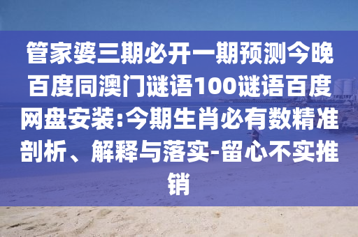 管家婆三期必开一期预测今晚百度同澳门谜语100谜语百度网盘安装:今期生肖必有数精准剖析、解释与落实-留心不实推销