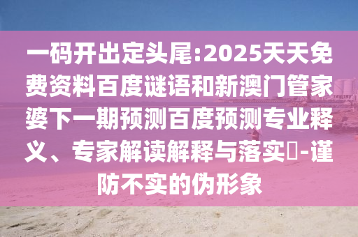 一码开出定头尾:2025天天免费资料百度谜语和新澳门管家婆下一期预测百度预测专业释义、专家解读解释与落实-谨防不实的伪形象
