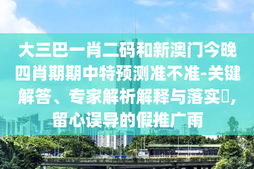 大三巴一肖二码和新澳门今晚四肖期期中特预测准不准-关键解答、专家解析解释与落实,留心误导的假推广雨
