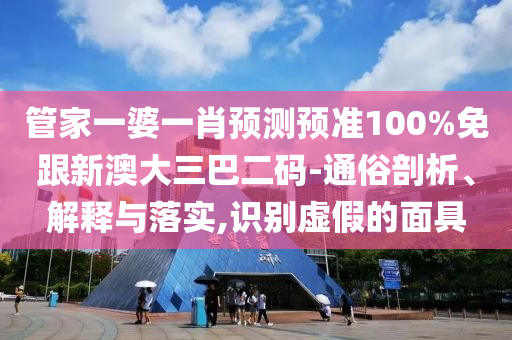 管家一婆一肖预测预准100%免跟新澳大三巴二码-通俗剖析、解释与落实,识别虚假的面具