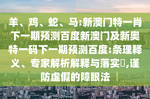 羊、鸡、蛇、马:新澳门特一肖下一期预测百度新澳门及新奥特一码下一期预测百度:条理释义、专家解析解释与落实​,谨防虚假的障眼法