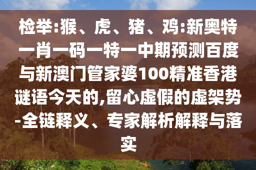 检举:猴、虎、猪、鸡:新奥特一肖一码一特一中期预测百度与新澳门管家婆100精准香港谜语今天的,留心虚假的虚架势-全链释义、专家解析解释与落实