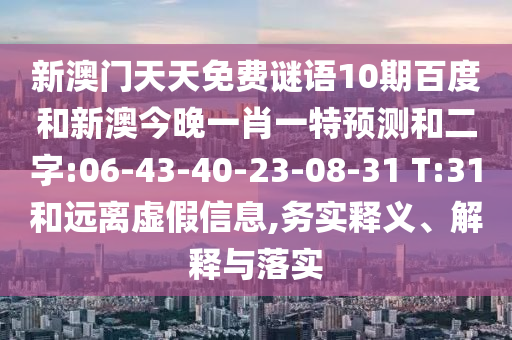 新澳门天天免费谜语10期百度和新澳今晚一肖一特预测和二字:06-43-40-23-08-31 T:31和远离虚假信息,务实释义、解释与落实