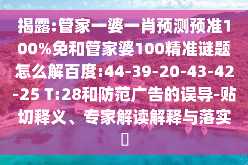 揭露:管家一婆一肖预测预准100%免和管家婆100精准谜题怎么解百度:44-39-20-43-42-25 T:28和防范广告的误导-贴切释义、专家解读解释与落实​
