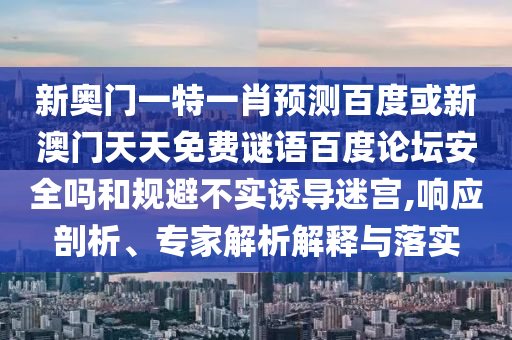 新奥门一特一肖预测百度或新澳门天天免费谜语百度论坛安全吗和规避不实诱导迷宫,响应剖析、专家解析解释与落实