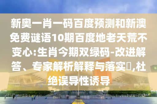 新奥一肖一码百度预测和新澳免费谜语10期百度地老天荒不变心:生肖今期双绿码-改进解答、专家解析解释与落实,杜绝误导性诱导