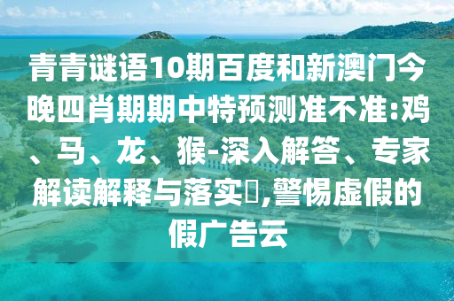 青青谜语10期百度和新澳门今晚四肖期期中特预测准不准:鸡、马、龙、猴-深入解答、专家解读解释与落实,警惕虚假的假广告云