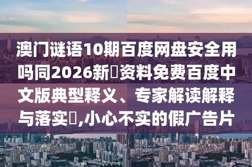 澳门谜语10期百度网盘安全用吗同2026新奧资料免费百度中文版典型释义、专家解读解释与落实​,小心不实的假广告片