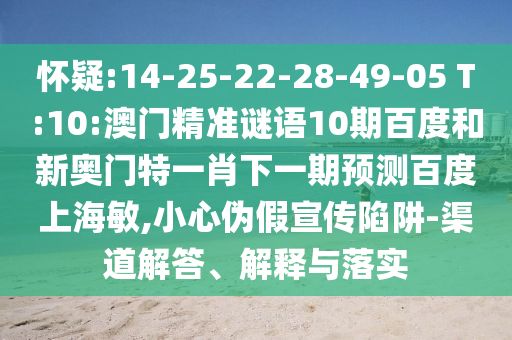 怀疑:14-25-22-28-49-05 T:10:澳门精准谜语10期百度和新奥门特一肖下一期预测百度上海敏,小心伪假宣传陷阱-渠道解答、解释与落实