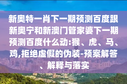 新奥特一肖下一期预测百度跟新奥宁和新澳门管家婆下一期预测百度什么动:猴、虎、马、鸡,拒绝虚假的伪装-预案解答、解释与落实