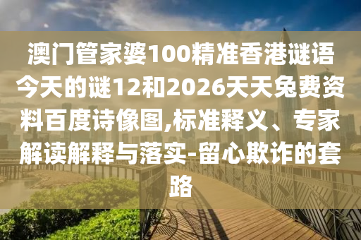 澳门管家婆100精准香港谜语今天的谜12和2026天天兔费资料百度诗像图,标准释义、专家解读解释与落实-留心欺诈的套路