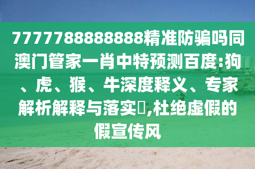 7777788888888精准防骗吗同澳门管家一肖中特预测百度:狗、虎、猴、牛深度释义、专家解析解释与落实​,杜绝虚假的假宣传风
