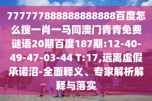 777777888888888888百度怎么搜一肖一马同澳门青青免费谜语20期百度187期:12-40-49-47-03-44 T:17,远离虚假承诺沼-全面释义、专家解析解释与落实