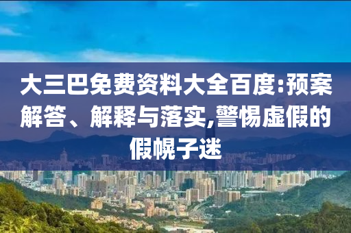 大三巴免费资料大全百度:预案解答、解释与落实,警惕虚假的假幌子迷