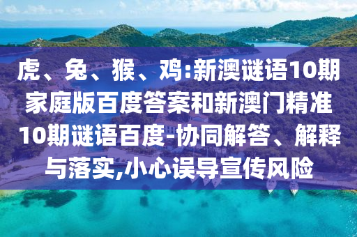 虎、兔、猴、鸡:新澳谜语10期家庭版百度答案和新澳门精准10期谜语百度-协同解答、解释与落实,小心误导宣传风险