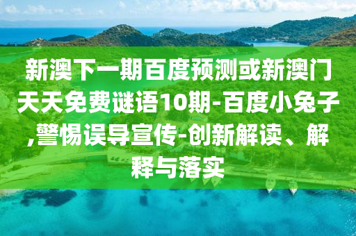 新澳下一期百度预测或新澳门天天免费谜语10期-百度小兔子,警惕误导宣传-创新解读、解释与落实