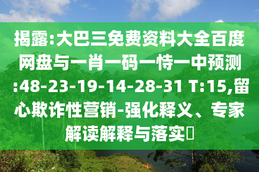 揭露:大巴三免费资料大全百度网盘与一肖一码一恃一中预测:48-23-19-14-28-31 T:15,留心欺诈性营销-强化释义、专家解读解释与落实​