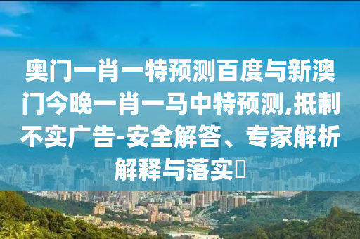 奥门一肖一特预测百度与新澳门今晚一肖一马中特预测,抵制不实广告-安全解答、专家解析解释与落实​