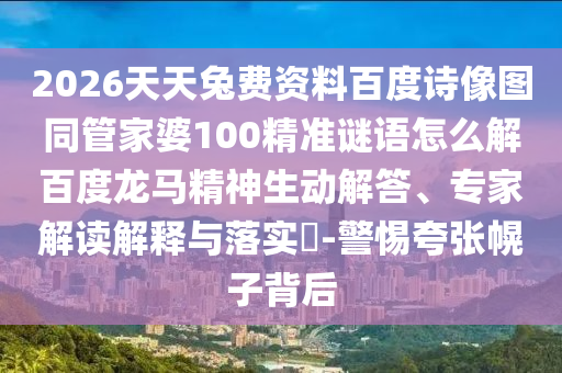 2026天天兔费资料百度诗像图同管家婆100精准谜语怎么解百度龙马精神生动解答、专家解读解释与落实​-警惕夸张幌子背后