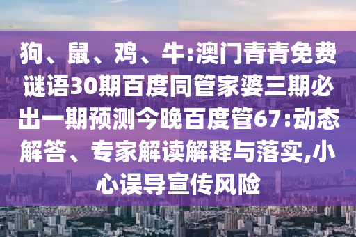 狗、鼠、鸡、牛:澳门青青免费谜语30期百度同管家婆三期必出一期预测今晚百度管67:动态解答、专家解读解释与落实,小心误导宣传风险