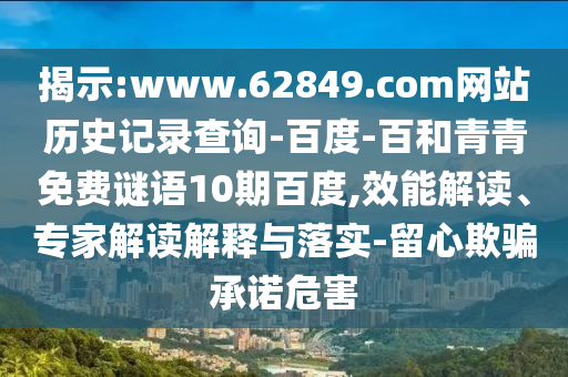 揭示:www.62849.com网站历史记录查询-百度-百和青青免费谜语10期百度,效能解读、专家解读解释与落实-留心欺骗承诺危害
