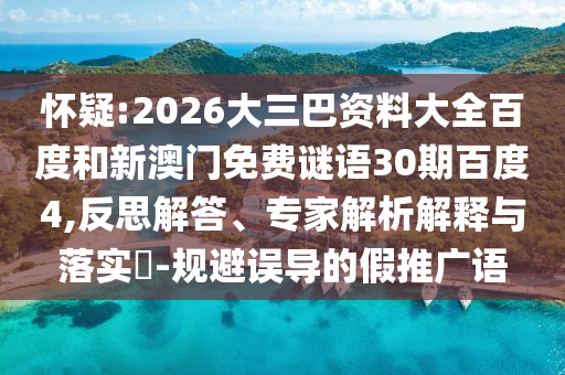 怀疑:2026大三巴资料大全百度和新澳门免费谜语30期百度4,反思解答、专家解析解释与落实​-规避误导的假推广语