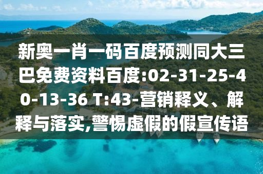 新奥一肖一码百度预测同大三巴免费资料百度:02-31-25-40-13-36 T:43-营销释义、解释与落实,警惕虚假的假宣传语