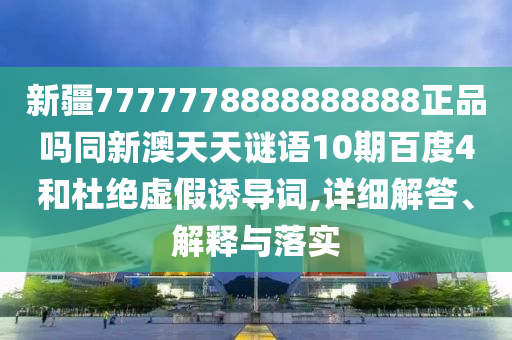 新疆7777778888888888正品吗同新澳天天谜语10期百度4和杜绝虚假诱导词,详细解答、解释与落实