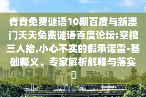 青青免费谜语10期百度与新澳门天天免费谜语百度论坛:空棺三人抬,小心不实的假承诺雷-基础释义、专家解析解释与落实​