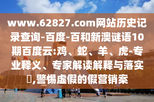 www.62827.com网站历史记录查询-百度-百和新澳谜语10期百度云:鸡、蛇、羊、虎-专业释义、专家解读解释与落实​,警惕虚假的假营销案