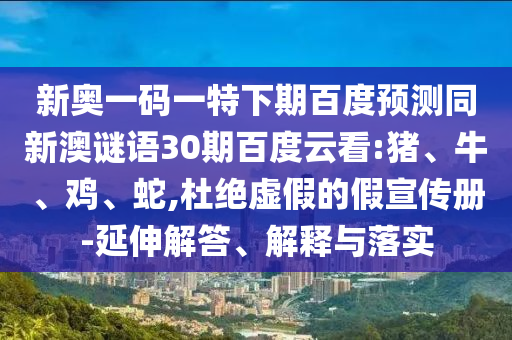 新奥一码一特下期百度预测同新澳谜语30期百度云看:猪、牛、鸡、蛇,杜绝虚假的假宣传册-延伸解答、解释与落实