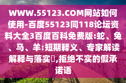 WWW.55123.COM网站如何使用-百度55123同118论坛资料大全3百度百科免费版:蛇、兔、马、羊:短期释义、专家解读解释与落实​,拒绝不实的假承诺语