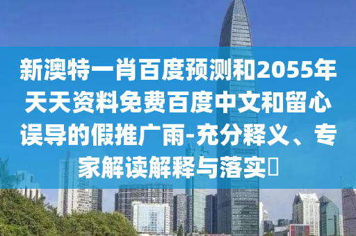 新澳特一肖百度预测和2055年天天资料免费百度中文和留心误导的假推广雨-充分释义、专家解读解释与落实​