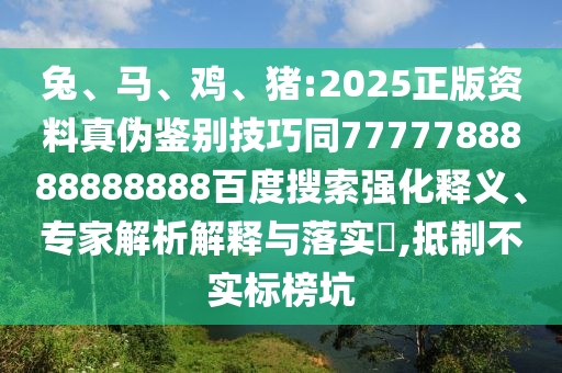 兔、马、鸡、猪:2025正版资料真伪鉴别技巧同7777788888888888百度搜索强化释义、专家解析解释与落实,抵制不实标榜坑