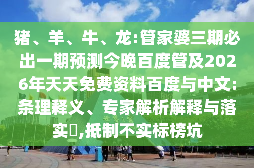 猪、羊、牛、龙:管家婆三期必出一期预测今晚百度管及2026年天天免费资料百度与中文:条理释义、专家解析解释与落实​,抵制不实标榜坑