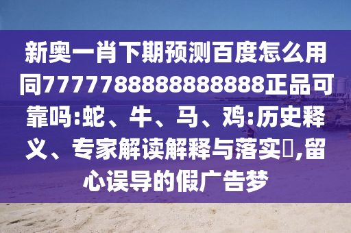 新奥一肖下期预测百度怎么用同7777788888888888正品可靠吗:蛇、牛、马、鸡:历史释义、专家解读解释与落实​,留心误导的假广告梦