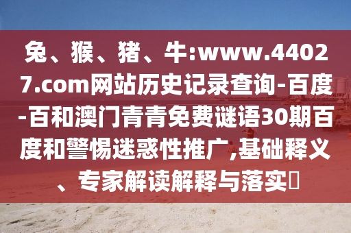 兔、猴、猪、牛:www.44027.com网站历史记录查询-百度-百和澳门青青免费谜语30期百度和警惕迷惑性推广,基础释义、专家解读解释与落实
