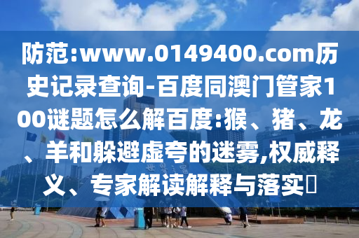 防范:www.0149400.com历史记录查询-百度同澳门管家100谜题怎么解百度:猴、猪、龙、羊和躲避虚夸的迷雾,权威释义、专家解读解释与落实​