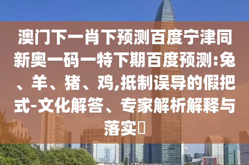 澳门下一肖下预测百度宁津同新奥一码一特下期百度预测:兔、羊、猪、鸡,抵制误导的假把式-文化解答、专家解析解释与落实​