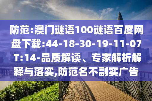 防范:澳门谜语100谜语百度网盘下载:44-18-30-19-11-07 T:14-品质解读、专家解析解释与落实,防范名不副实广告