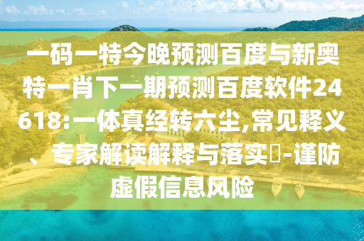 一码一特今晚预测百度与新奥特一肖下一期预测百度软件24618:一体真经转六尘,常见释义、专家解读解释与落实​-谨防虚假信息风险